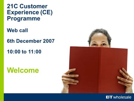 21C Customer Experience (CE) Programme Web call 6th December 2007 10:00 to 11:00 Welcome.