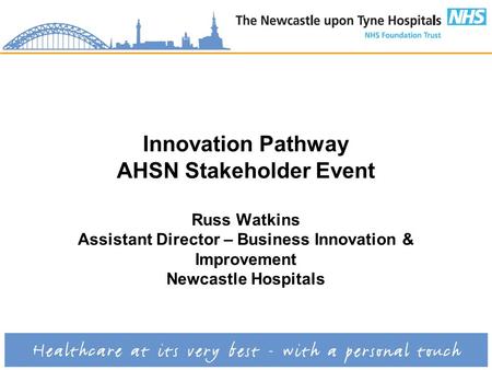 Innovation Pathway AHSN Stakeholder Event Russ Watkins Assistant Director – Business Innovation & Improvement Newcastle Hospitals.
