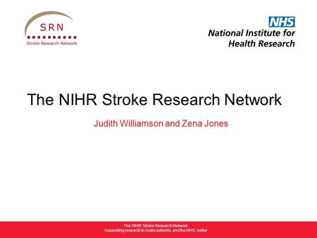 The NIHR Stroke Research Network Supporting research to make patients, and the NHS, better The NIHR Stroke Research Network Judith Williamson and Zena.