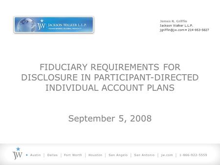 FIDUCIARY REQUIREMENTS FOR DISCLOSURE IN PARTICIPANT-DIRECTED INDIVIDUAL ACCOUNT PLANS September 5, 2008 James R. Griffin Jackson Walker L.L.P.