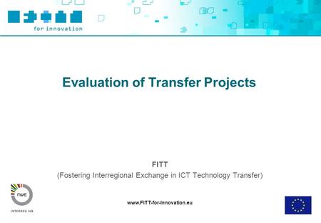 Www.FITT-for-Innovation.eu Evaluation of Transfer Projects FITT (Fostering Interregional Exchange in ICT Technology Transfer)