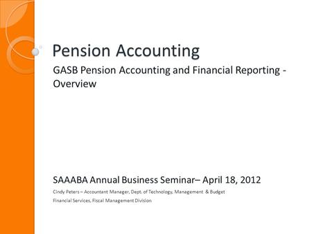 Pension Accounting GASB Pension Accounting and Financial Reporting - Overview SAAABA Annual Business Seminar– April 18, 2012 Cindy Peters – Accountant.