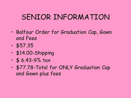 SENIOR INFORMATION Balfour Order for Graduation Cap, Gown and Fees $57.35 $14.00-Shipping $ 6.43-9% tax $77.78-Total for ONLY Graduation Cap and Gown plus.