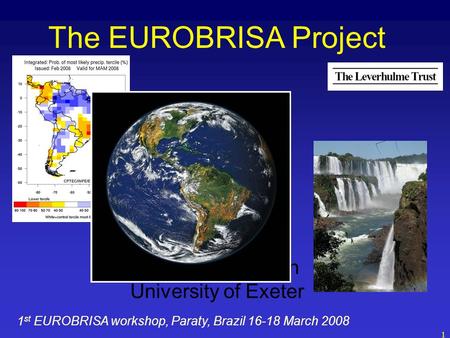 1 The EUROBRISA Project David Stephenson University of Exeter 1 st EUROBRISA workshop, Paraty, Brazil 16-18 March 2008.