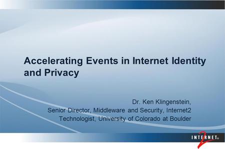 Accelerating Events in Internet Identity and Privacy Dr. Ken Klingenstein, Senior Director, Middleware and Security, Internet2 Technologist, University.