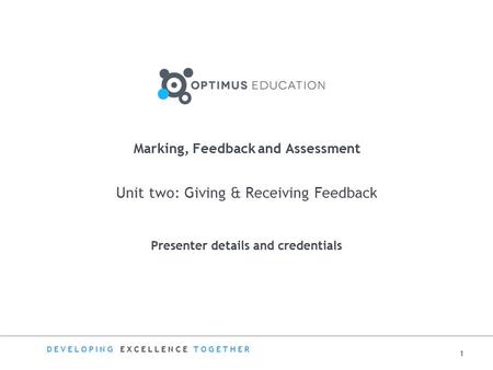 DEVELOPING EXCELLENCE TOGETHER Marking, Feedback and Assessment Unit two: Giving & Receiving Feedback Presenter details and credentials 1.