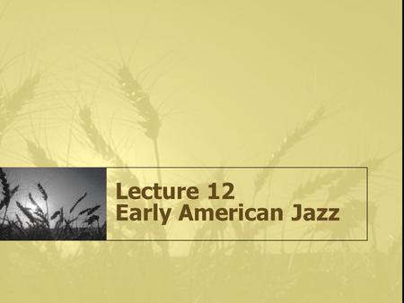 Lecture 12 Early American Jazz. What is Jazz? It is the irrepressible expression of freedom and individual rights through musical improvisation. It is.