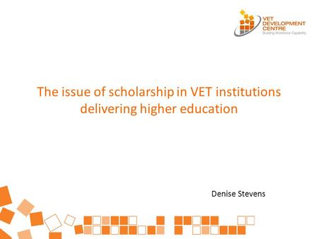 The issue of scholarship in VET institutions delivering higher education Denise Stevens.