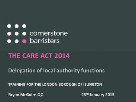 Delegation of local authority functions THE CARE ACT 2014 TRAINING FOR THE LONDON BOROUGH OF ISLINGTON Bryan McGuire QC 23 rd January 2015.