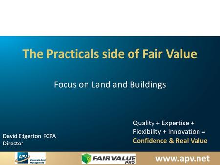 Www.apv.net David Edgerton FCPA Director Quality + Expertise + Flexibility + Innovation = Confidence & Real Value The Practicals side of Fair Value Focus.