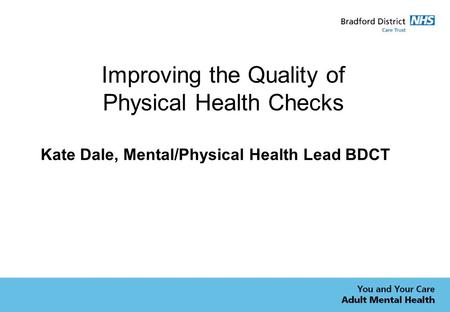 Improving the Quality of Physical Health Checks Kate Dale, Mental/Physical Health Lead BDCT.