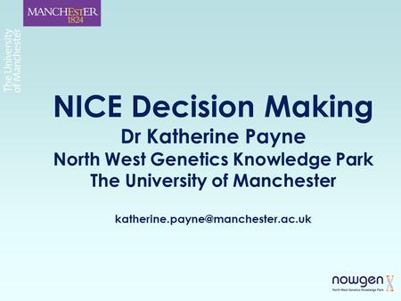 NICE Decision Making Dr Katherine Payne North West Genetics Knowledge Park The University of Manchester
