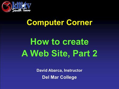 David Abarca, Instructor Del Mar College Computer Corner How to create A Web Site, Part 2.
