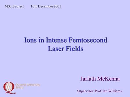 Ions in Intense Femtosecond Laser Fields Jarlath McKenna MSci Project10th December 2001 Supervisor: Prof. Ian Williams.