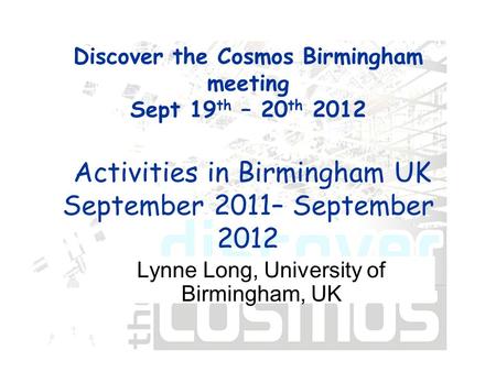 Discover the Cosmos Birmingham meeting Sept 19 th – 20 th 2012 Activities in Birmingham UK September 2011– September 2012 Lynne Long, University of Birmingham,