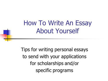 How To Write An Essay About Yourself Tips for writing personal essays to send with your applications for scholarships and/or specific programs.