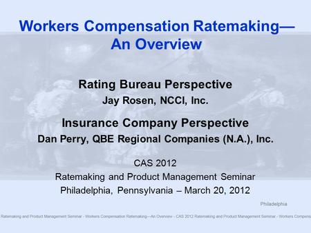 Workers Compensation Ratemaking— An Overview Rating Bureau Perspective Jay Rosen, NCCI, Inc. Insurance Company Perspective Dan Perry, QBE Regional Companies.