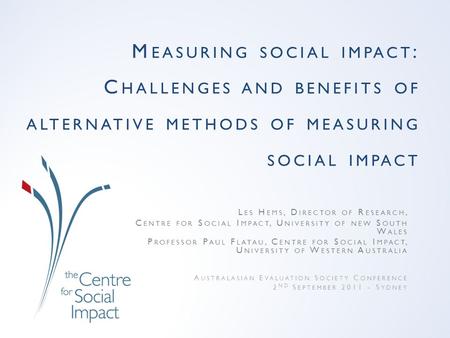 M EASURING SOCIAL IMPACT : C HALLENGES AND BENEFITS OF ALTERNATIVE METHODS OF MEASURING SOCIAL IMPACT L ES H EMS, D IRECTOR OF R ESEARCH, C ENTRE FOR S.