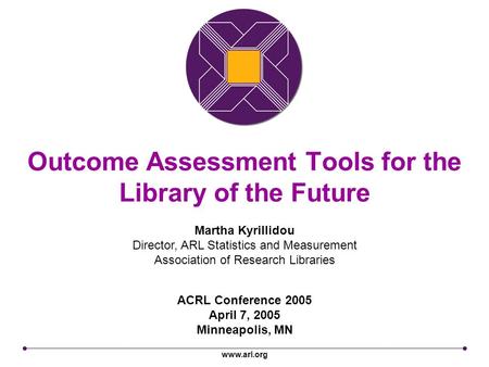 Www.arl.org Outcome Assessment Tools for the Library of the Future ACRL Conference 2005 April 7, 2005 Minneapolis, MN Martha Kyrillidou Director, ARL Statistics.