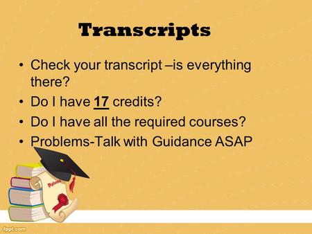 Transcripts Check your transcript –is everything there? Do I have 17 credits? Do I have all the required courses? Problems-Talk with Guidance ASAP.