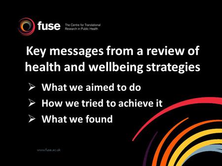 Www.fuse.ac.uk Key messages from a review of health and wellbeing strategies  What we aimed to do  How we tried to achieve it  What we found.