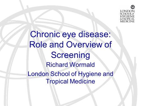 Chronic eye disease: Role and Overview of Screening Richard Wormald London School of Hygiene and Tropical Medicine.