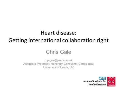 Heart disease: Getting international collaboration right Chris Gale Associate Professor, Honorary Consultant Cardiologist University.