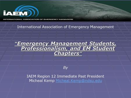International Association of Emergency Management “ Emergency Management Students, Professionalism, and EM Student Chapters ” By IAEM Region 12 Immediate.