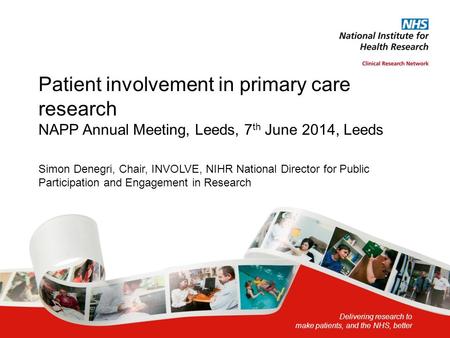 Delivering research to make patients, and the NHS, better Patient involvement in primary care research NAPP Annual Meeting, Leeds, 7 th June 2014, Leeds.