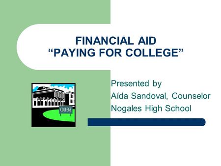 FINANCIAL AID “PAYING FOR COLLEGE” Presented by Aída Sandoval, Counselor Nogales High School.