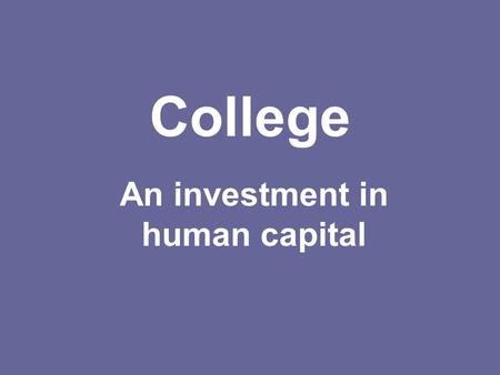 College An investment in human capital. Why is college an investment? Getting a long-term benefit for short term spending Lifetime earnings are much higher.