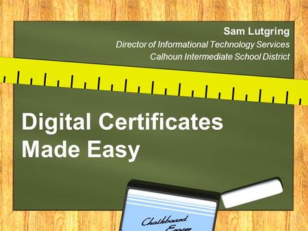 Digital Certificates Made Easy Sam Lutgring Director of Informational Technology Services Calhoun Intermediate School District.