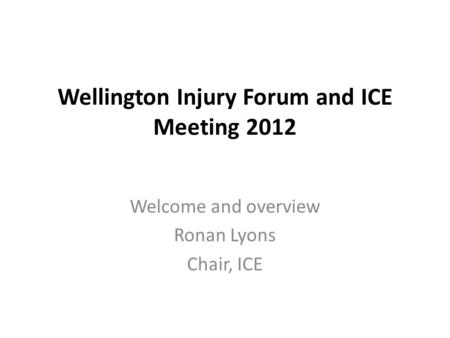 Wellington Injury Forum and ICE Meeting 2012 Welcome and overview Ronan Lyons Chair, ICE.