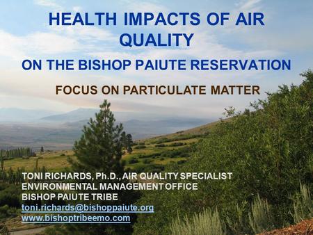 1 HEALTH IMPACTS OF AIR QUALITY ON THE BISHOP PAIUTE RESERVATION FOCUS ON PARTICULATE MATTER TONI RICHARDS, Ph.D., AIR QUALITY SPECIALIST ENVIRONMENTAL.
