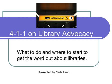 4-1-1 on Library Advocacy What to do and where to start to get the word out about libraries. Presented by Carla Land.