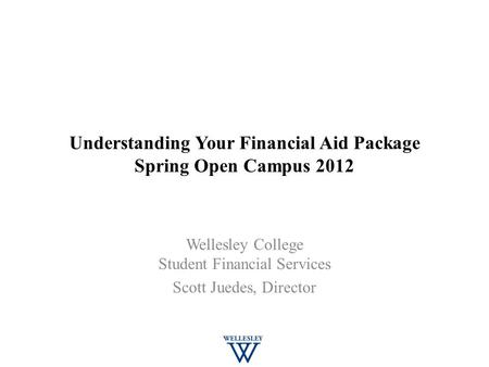 Understanding Your Financial Aid Package Spring Open Campus 2012 Wellesley College Student Financial Services Scott Juedes, Director.