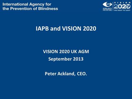 IAPB and VISION 2020 VISION 2020 UK AGM September 2013 Peter Ackland, CEO.