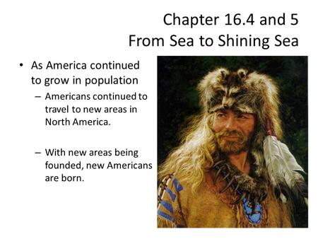 Chapter 16.4 and 5 From Sea to Shining Sea As America continued to grow in population – Americans continued to travel to new areas in North America. –