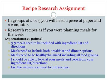 Recipe Research Assignment In groups of 2 or 3 you will need a piece of paper and a computer. Research recipes as if you were planning meals for the week.