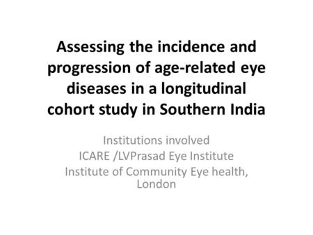 Assessing the incidence and progression of age-related eye diseases in a longitudinal cohort study in Southern India Institutions involved ICARE /LVPrasad.