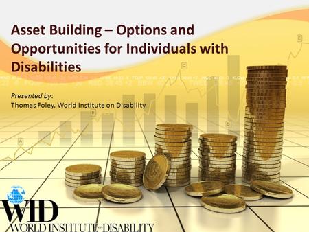Asset Building – Options and Opportunities for Individuals with Disabilities Presented by: Thomas Foley, World Institute on Disability.