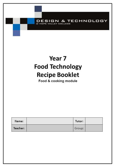 Year 7 Food Technology Recipe Booklet Food & cooking module Name: Tutor: Teacher:Group:
