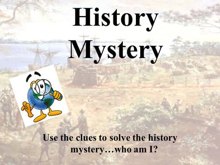History Mystery Use the clues to solve the history mystery…who am I?