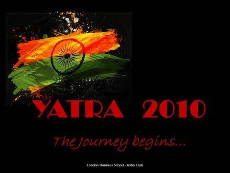 YATRA 2010 The Journey begins… London Business School - India Club.