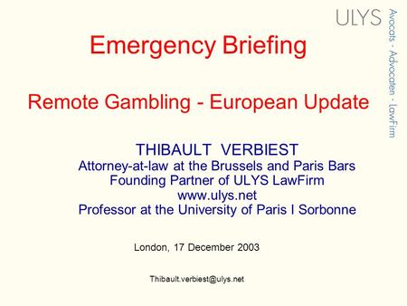 Emergency Briefing Remote Gambling - European Update THIBAULT VERBIEST Attorney-at-law at the Brussels and Paris Bars Founding Partner of ULYS LawFirm.