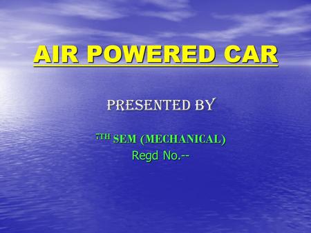 AIR POWERED CAR PRESENTED BY 7TH SEM (MECHANICAL) Regd No.--