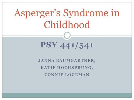 PSY 441/541 JANNA BAUMGARTNER, KATIE HOCHSPRUNG, CONNIE LOGEMAN Asperger’s Syndrome in Childhood.