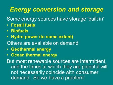 Energy conversion and storage Some energy sources have storage ‘built in’ Fossil fuels Biofuels Hydro power (to some extent) Others are available on demand.