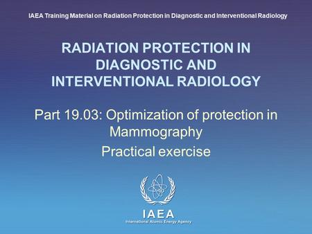 IAEA International Atomic Energy Agency RADIATION PROTECTION IN DIAGNOSTIC AND INTERVENTIONAL RADIOLOGY Part 19.03: Optimization of protection in Mammography.