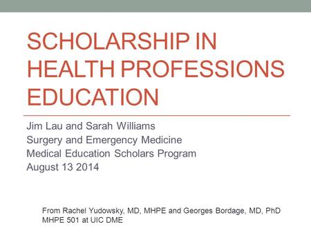SCHOLARSHIP IN HEALTH PROFESSIONS EDUCATION Jim Lau and Sarah Williams Surgery and Emergency Medicine Medical Education Scholars Program August 13 2014.
